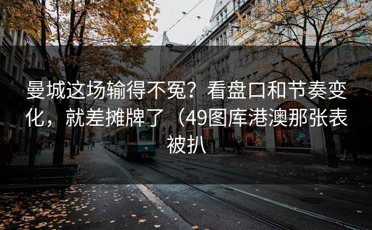 曼城这场输得不冤？看盘口和节奏变化，就差摊牌了（49图库港澳那张表被扒