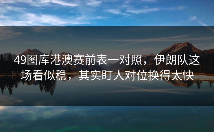 49图库港澳赛前表一对照，伊朗队这场看似稳，其实盯人对位换得太快