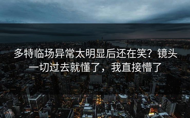多特临场异常太明显后还在笑?镜头一切过去就懂了,我直接懵了