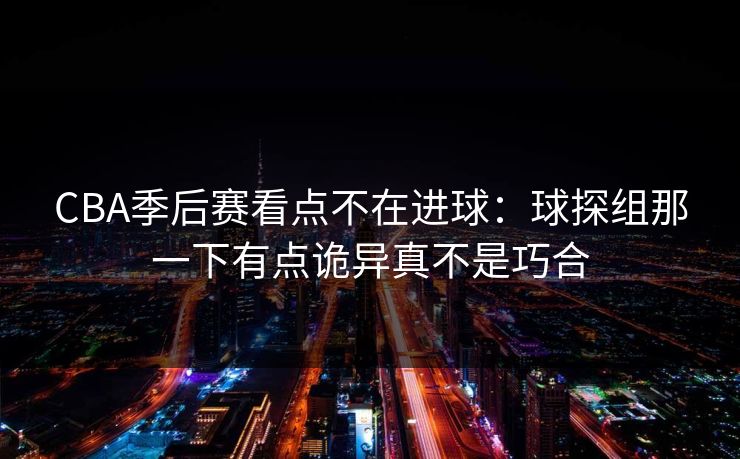 CBA季后赛看点不在进球：球探组那一下有点诡异真不是巧合