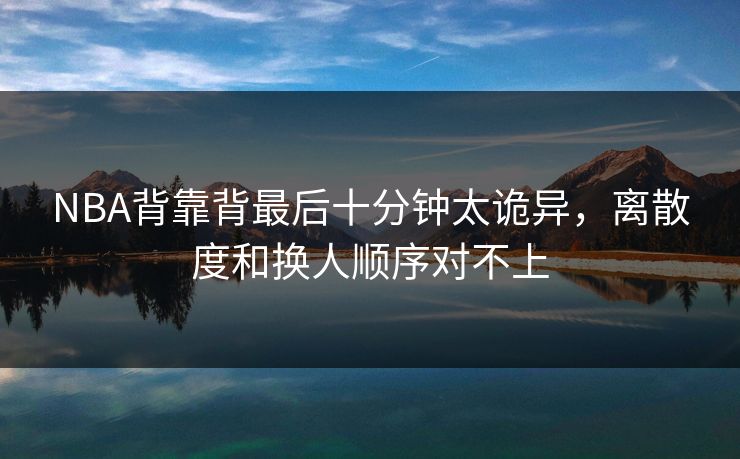 NBA背靠背最后十分钟太诡异，离散度和换人顺序对不上