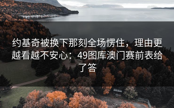 约基奇被换下那刻全场愣住，理由更越看越不安心：49图库澳门赛前表给了答