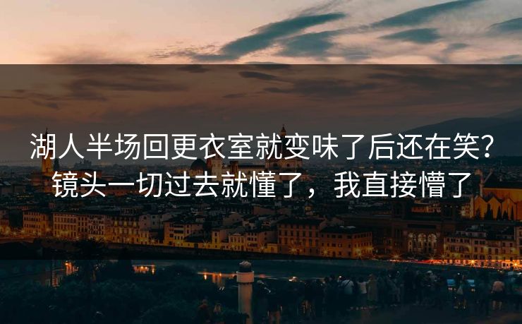 湖人半场回更衣室就变味了后还在笑？镜头一切过去就懂了，我直接懵了