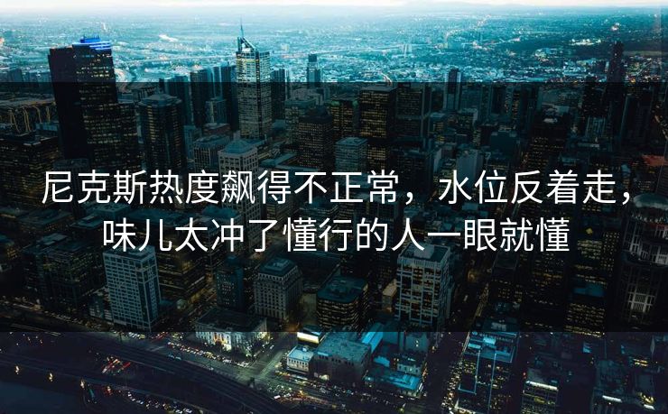 尼克斯热度飙得不正常，水位反着走，味儿太冲了懂行的人一眼就懂
