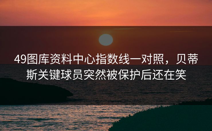 49图库资料中心指数线一对照，贝蒂斯关键球员突然被保护后还在笑