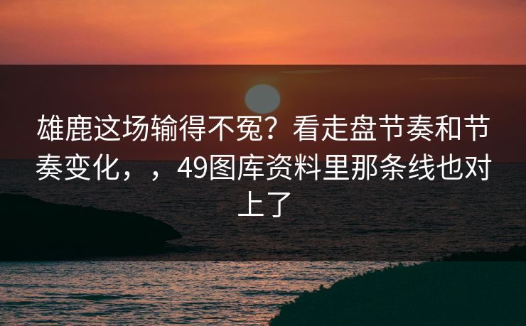 雄鹿这场输得不冤？看走盘节奏和节奏变化，，49图库资料里那条线也对上了