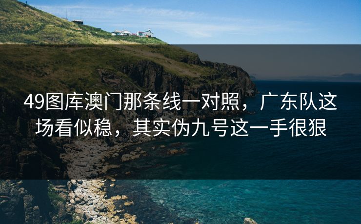 49图库澳门那条线一对照，广东队这场看似稳，其实伪九号这一手很狠
