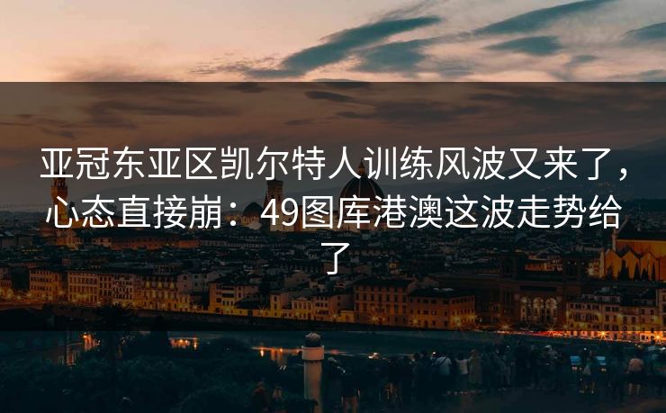 亚冠东亚区凯尔特人训练风波又来了，心态直接崩：49图库港澳这波走势给了