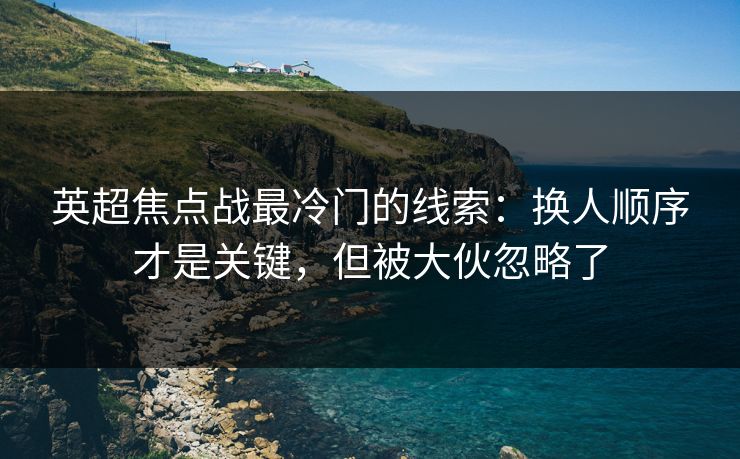 英超焦点战最冷门的线索：换人顺序才是关键，但被大伙忽略了