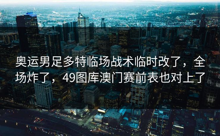 奥运男足多特临场战术临时改了，全场炸了，49图库澳门赛前表也对上了