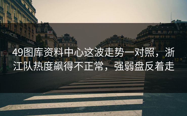49图库资料中心这波走势一对照,浙江队热度飙得不正常,强弱盘反着走