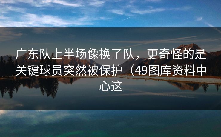 广东队上半场像换了队，更奇怪的是关键球员突然被保护（49图库资料中心这