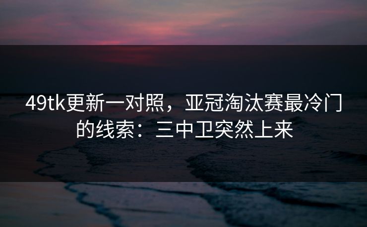 49tk更新一对照，亚冠淘汰赛最冷门的线索：三中卫突然上来