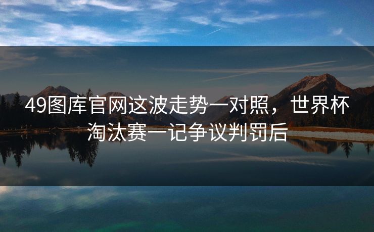 49图库官网这波走势一对照，世界杯淘汰赛一记争议判罚后