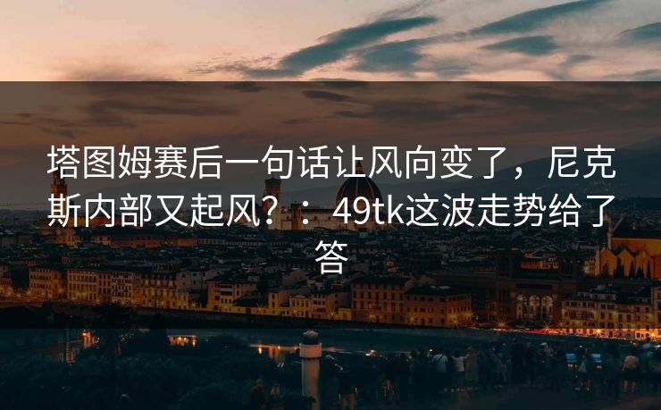 塔图姆赛后一句话让风向变了,尼克斯内部又起风?:49tk这波走势给了答