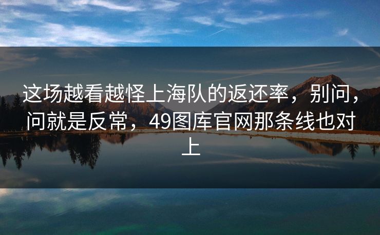 这场越看越怪上海队的返还率，别问，问就是反常，49图库官网那条线也对上