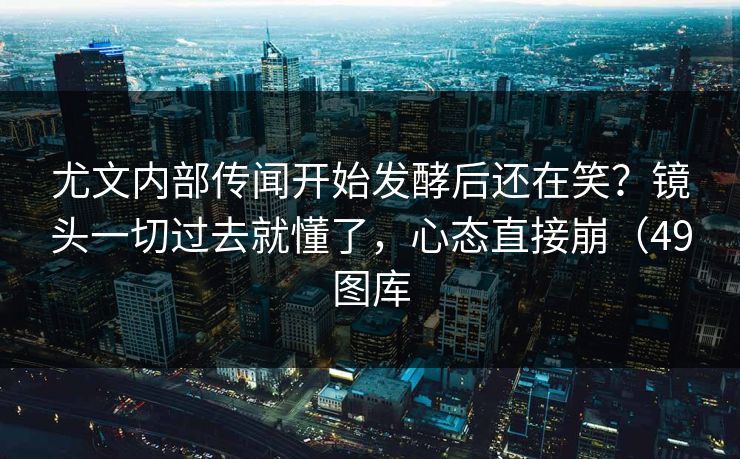 尤文内部传闻开始发酵后还在笑?镜头一切过去就懂了,心态直接崩(49图库