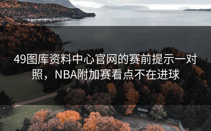 49图库资料中心官网的赛前提示一对照,NBA附加赛看点不在进球