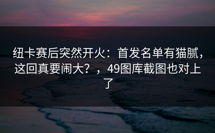纽卡赛后突然开火:首发名单有猫腻,这回真要闹大?,49图库截图也对上了