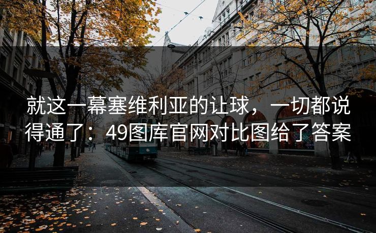 就这一幕塞维利亚的让球，一切都说得通了：49图库官网对比图给了答案