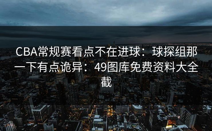 CBA常规赛看点不在进球：球探组那一下有点诡异：49图库免费资料大全截