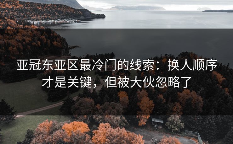 亚冠东亚区最冷门的线索：换人顺序才是关键，但被大伙忽略了