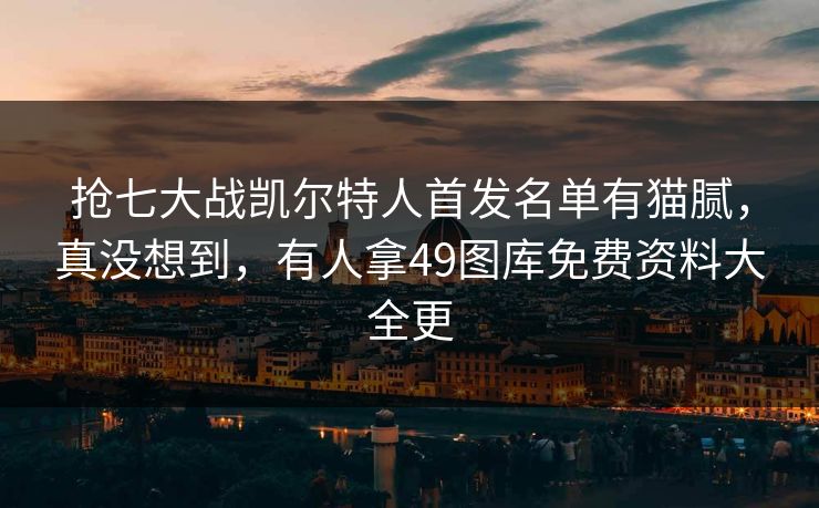 抢七大战凯尔特人首发名单有猫腻，真没想到，有人拿49图库免费资料大全更