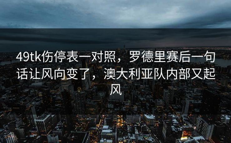 49tk伤停表一对照，罗德里赛后一句话让风向变了，澳大利亚队内部又起风
