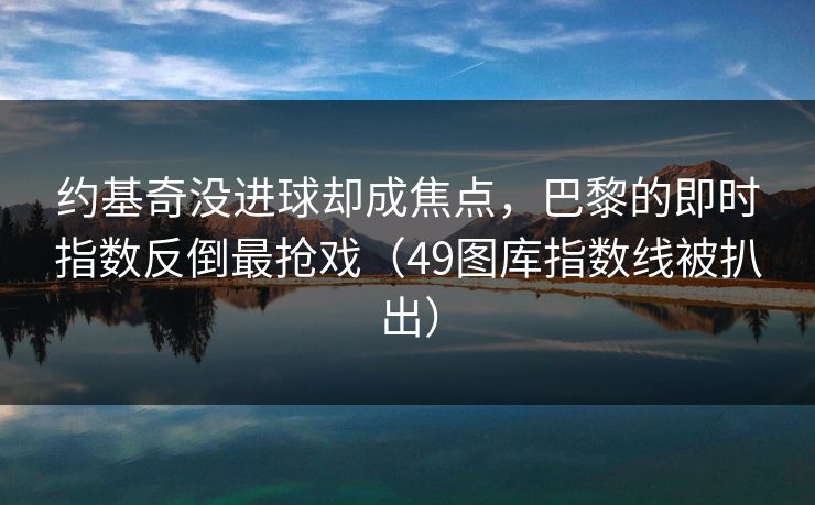 约基奇没进球却成焦点,巴黎的即时指数反倒最抢戏(49图库指数线被扒出) 约基奇没进球却成焦点,巴黎的即时指数反倒最抢戏(49图库指数线被扒出)
