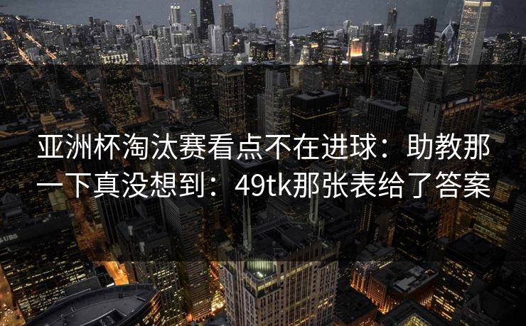 亚洲杯淘汰赛看点不在进球：助教那一下真没想到：49tk那张表给了答案