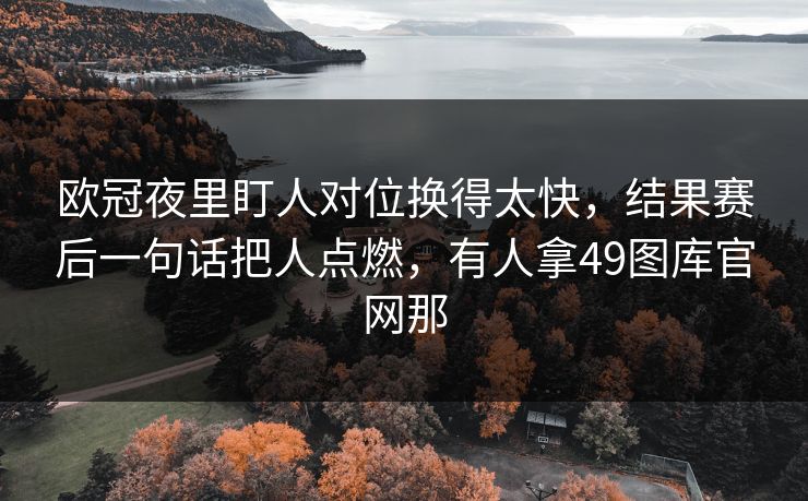 欧冠夜里盯人对位换得太快,结果赛后一句话把人点燃,有人拿49图库官网那 欧冠夜里盯人对位换得太快,结果赛后一句话把人点燃,有人拿49图库官网那