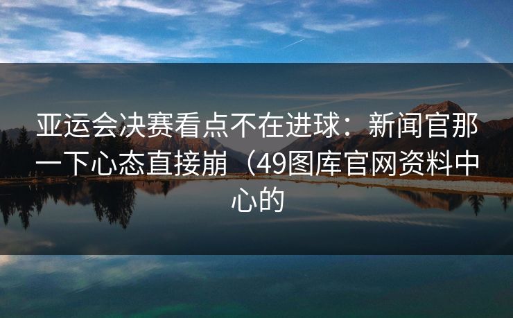 亚运会决赛看点不在进球:新闻官那一下心态直接崩(49图库官网资料中心的 亚运会决赛看点不在进球:新闻官那一下心态直接崩(49图库官网资料中心的