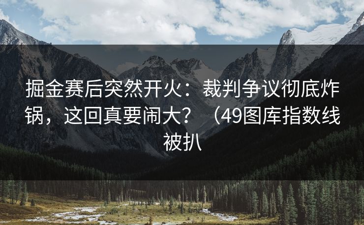 掘金赛后突然开火:裁判争议彻底炸锅,这回真要闹大?(49图库指数线被扒 掘金赛后突然开火:裁判争议彻底炸锅,这回真要闹大?(49图库指数线被扒