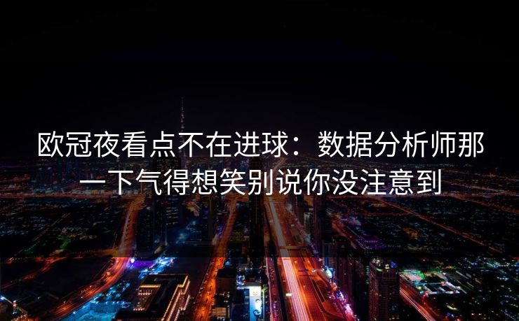 欧冠夜看点不在进球:数据分析师那一下气得想笑别说你没注意到 欧冠夜看点不在进球:数据分析师那一下气得想笑别说你没注意到