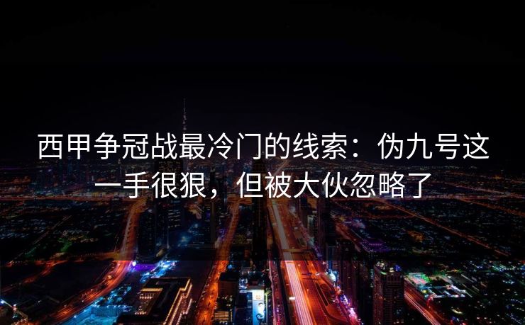 西甲争冠战最冷门的线索：伪九号这一手很狠，但被大伙忽略了
