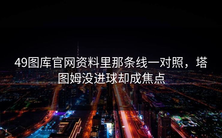 49图库官网资料里那条线一对照，塔图姆没进球却成焦点