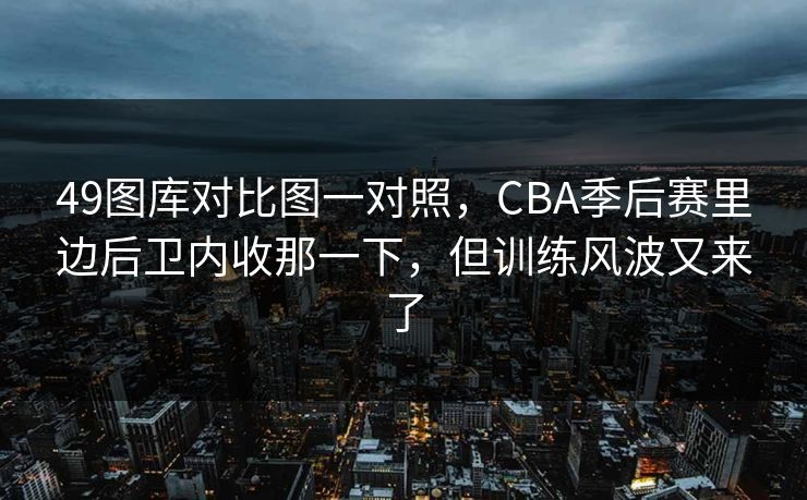 49图库对比图一对照，CBA季后赛里边后卫内收那一下，但训练风波又来了