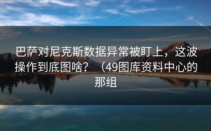 巴萨对尼克斯数据异常被盯上，这波操作到底图啥？（49图库资料中心的那组