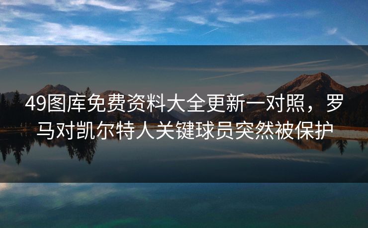 49图库免费资料大全更新一对照,罗马对凯尔特人关键球员突然被保护 49图库免费资料大全更新一对照,罗马对凯尔特人关键球员突然被保护