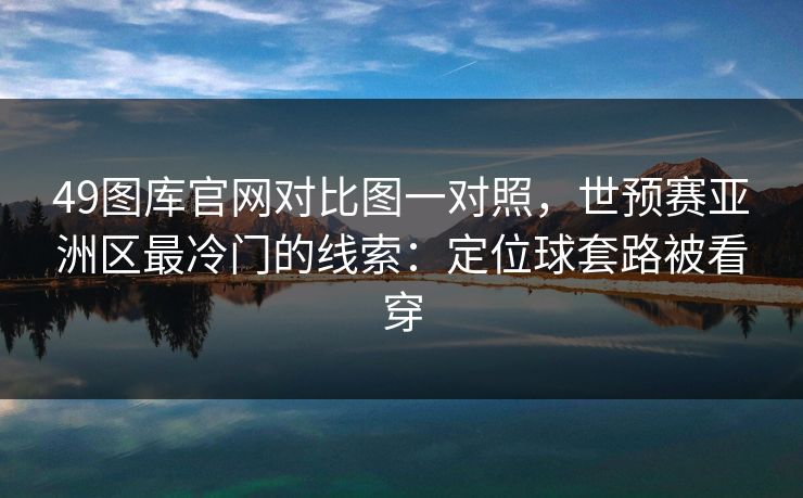 49图库官网对比图一对照，世预赛亚洲区最冷门的线索：定位球套路被看穿