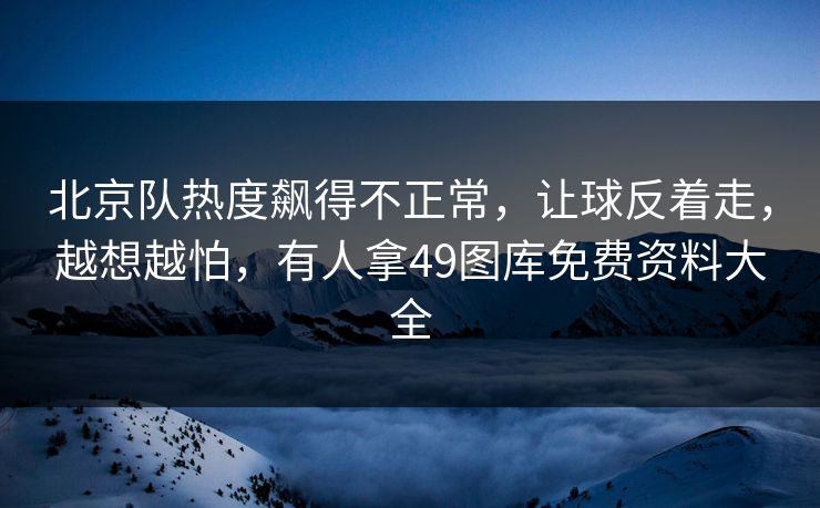 北京队热度飙得不正常,让球反着走,越想越怕,有人拿49图库免费资料大全 北京队热度飙得不正常,让球反着走,越想越怕,有人拿49图库免费资料大全