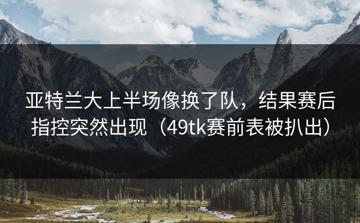 亚特兰大上半场像换了队，结果赛后指控突然出现（49tk赛前表被扒出）