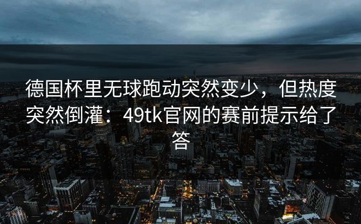 德国杯里无球跑动突然变少，但热度突然倒灌：49tk官网的赛前提示给了答
