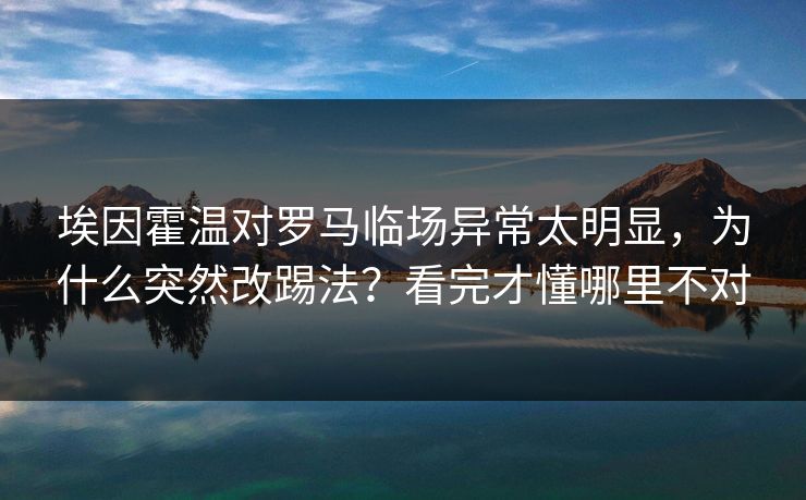 埃因霍温对罗马临场异常太明显，为什么突然改踢法？看完才懂哪里不对