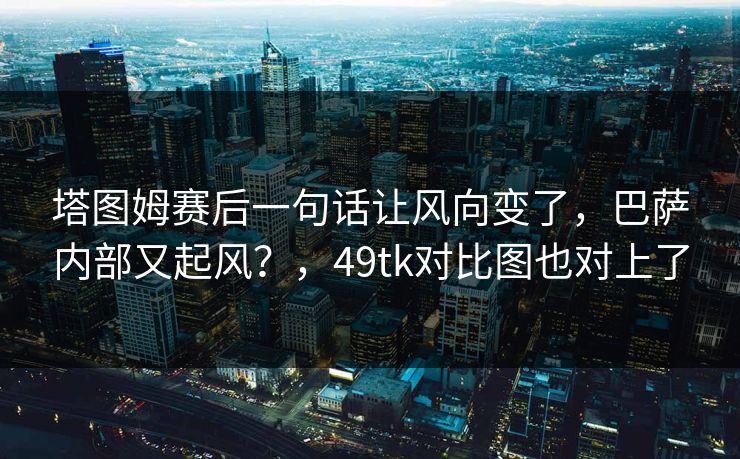 塔图姆赛后一句话让风向变了，巴萨内部又起风？，49tk对比图也对上了