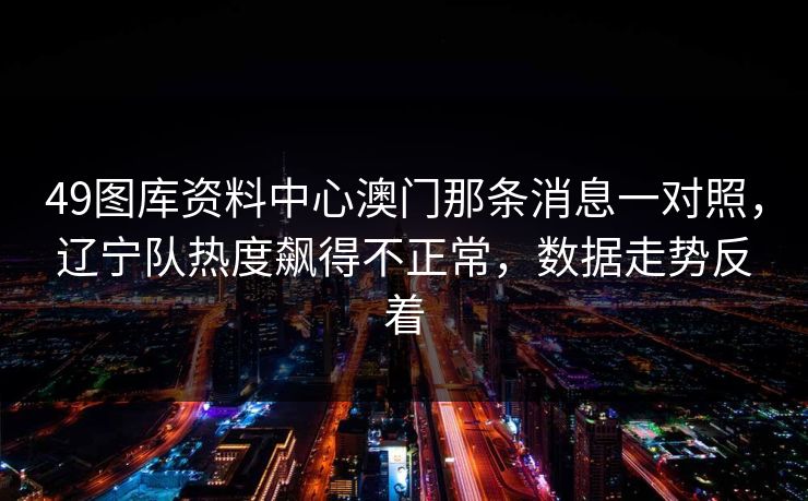 49图库资料中心澳门那条消息一对照,辽宁队热度飙得不正常,数据走势反着 49图库资料中心澳门那条消息一对照,辽宁队热度飙得不正常,数据走势反着