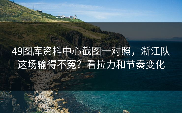 49图库资料中心截图一对照，浙江队这场输得不冤？看拉力和节奏变化