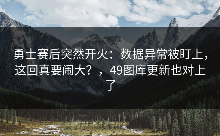 勇士赛后突然开火：数据异常被盯上，这回真要闹大？，49图库更新也对上了