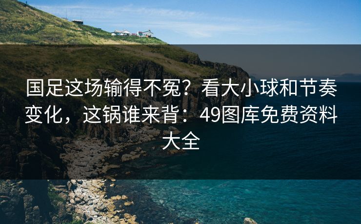 国足这场输得不冤?看大小球和节奏变化,这锅谁来背:49图库免费资料大全 国足这场输得不冤?看大小球和节奏变化,这锅谁来背:49图库免费资料大全