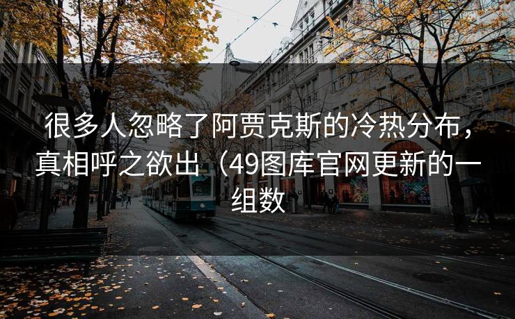 很多人忽略了阿贾克斯的冷热分布,真相呼之欲出(49图库官网更新的一组数 很多人忽略了阿贾克斯的冷热分布,真相呼之欲出(49图库官网更新的一组数